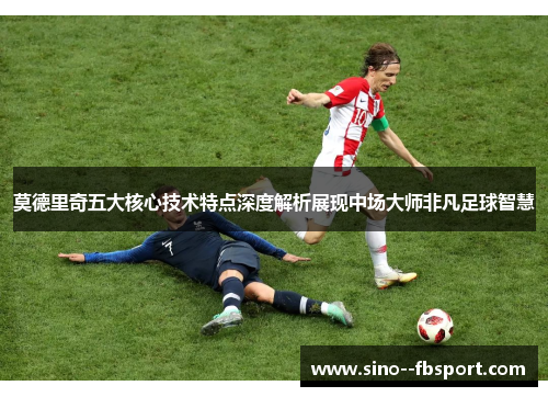 莫德里奇五大核心技术特点深度解析展现中场大师非凡足球智慧
