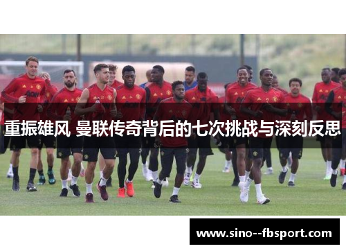 重振雄风 曼联传奇背后的七次挑战与深刻反思