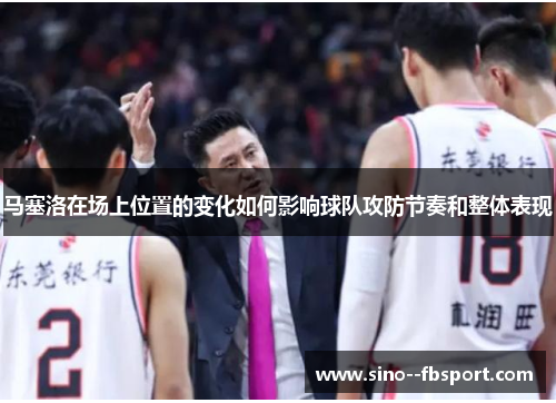 马塞洛在场上位置的变化如何影响球队攻防节奏和整体表现