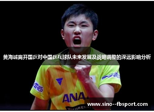 黄海诚离开国乒对中国乒乓球队未来发展及战略调整的深远影响分析