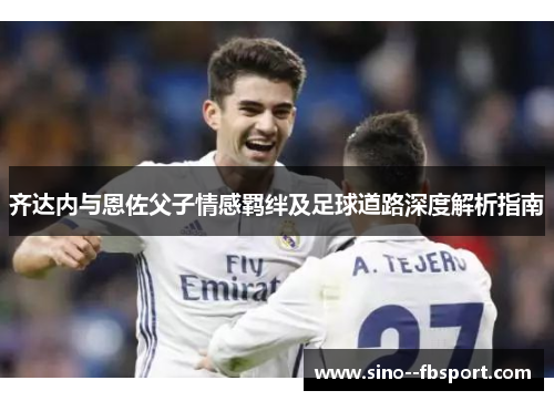 齐达内与恩佐父子情感羁绊及足球道路深度解析指南