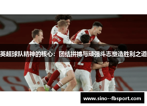 英超球队精神的核心：团结拼搏与顽强斗志塑造胜利之道