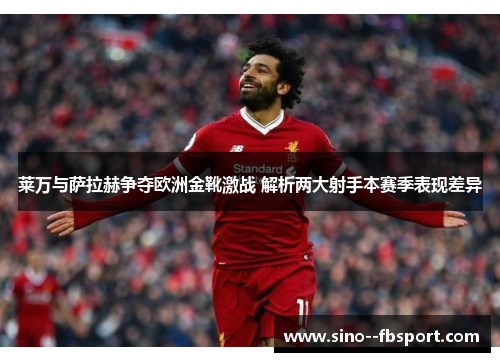 莱万与萨拉赫争夺欧洲金靴激战 解析两大射手本赛季表现差异