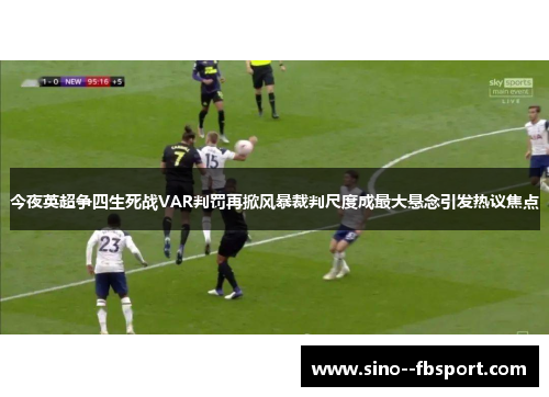 今夜英超争四生死战VAR判罚再掀风暴裁判尺度成最大悬念引发热议焦点