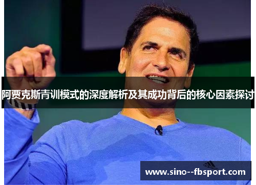 阿贾克斯青训模式的深度解析及其成功背后的核心因素探讨