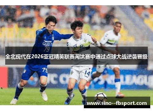 全北现代在2026亚冠精英联赛淘汰赛中通过点球大战逆袭晋级 全北现代在2026亚冠精英联赛淘汰赛中通过点球大战逆袭晋级