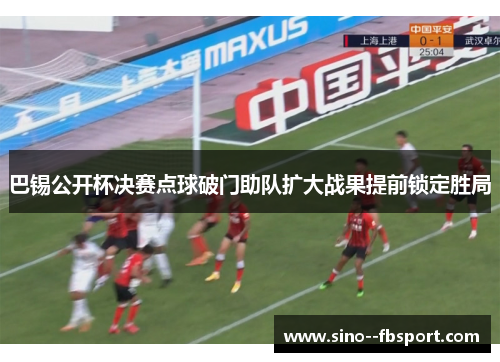 巴锡公开杯决赛点球破门助队扩大战果提前锁定胜局