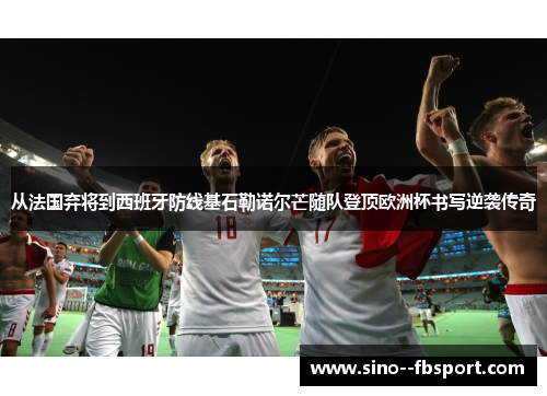 从法国弃将到西班牙防线基石勒诺尔芒随队登顶欧洲杯书写逆袭传奇