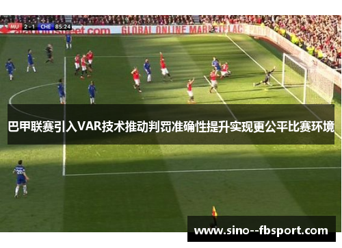 巴甲联赛引入VAR技术推动判罚准确性提升实现更公平比赛环境