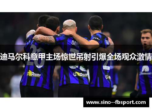迪马尔科意甲主场惊世吊射引爆全场观众激情
