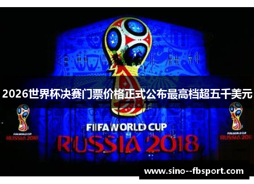 2026世界杯决赛门票价格正式公布最高档超五千美元 2026世界杯决赛门票价格正式公布最高档超五千美元