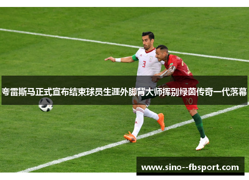 夸雷斯马正式宣布结束球员生涯外脚背大师挥别绿茵传奇一代落幕 夸雷斯马正式宣布结束球员生涯外脚背大师挥别绿茵传奇一代落幕