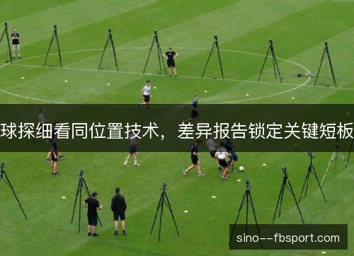 球探细看同位置技术,差异报告锁定关键短板 球探细看同位置技术,差异报告锁定关键短板