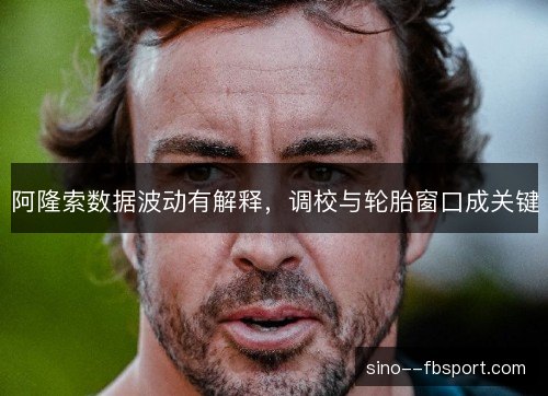阿隆索数据波动有解释，调校与轮胎窗口成关键