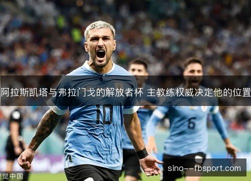 阿拉斯凯塔与弗拉门戈的解放者杯 主教练权威决定他的位置 阿拉斯凯塔与弗拉门戈的解放者杯 主教练权威决定他的位置