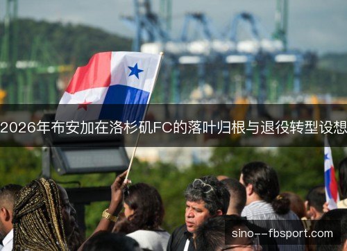 2026年布安加在洛杉矶FC的落叶归根与退役转型设想